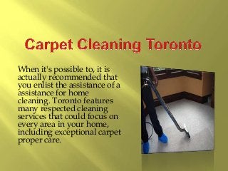 When it's possible to, it is
actually recommended that
you enlist the assistance of a
assistance for home
cleaning. Toronto features
many respected cleaning
services that could focus on
every area in your home,
including exceptional carpet
proper care.
 