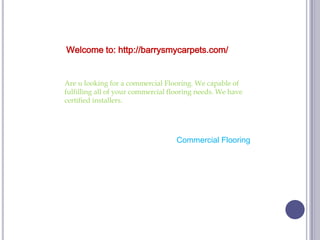 Welcome to: http://barrysmycarpets.com/
Commercial Flooring
Are u looking for a commercial Flooring. We capable of
fulfilling all of your commercial flooring needs. We have
certified installers.
 