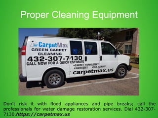 Don’t risk it with flood appliances and pipe breaks; call the
professionals for water damage restoration services. Dial 432-307-
7130.https://carpetmax.us
Proper Cleaning Equipment
 