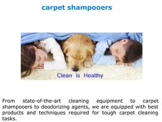 carpet shampooers
From state-of-the-art cleaning equipment to carpet
shampooers to deodorizing agents, we are equipped with best
products and techniques required for tough carpet cleaning
tasks.
 