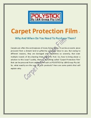 Carpet Protection Film-
Why And When Do You Need To Purchase Them?
Carpets are often the centrepieces of many living rooms. It can be an exotic piece
procured from a distant land or gifted by someone close to you. But owing to
different reasons, they are damaged and sometimes so severely, that even
multiple rounds of dry-cleaning them bears no fruit. So, how to bring about a
solution to this issue? Luckily, there is something called ‘Carpet Protection Film’
that can be procured from various firms such as POLYSTICK by L&N Group Pty Ltd.
So, what exactly are the uses of such products? Here are some points that will
explain why:
 