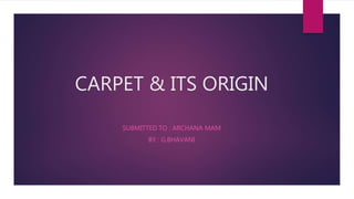 CARPET & ITS ORIGIN
SUBMITTED TO : ARCHANA MAM
BY : G.BHAVANI
 