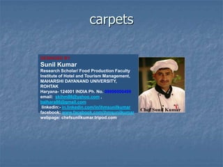 DESINGED BY
Sunil Kumar
Research Scholar/ Food Production Faculty
Institute of Hotel and Tourism Management,
MAHARSHI DAYANAND UNIVERSITY,
ROHTAK
Haryana- 124001 INDIA Ph. No. 09996000499
email: skihm86@yahoo.com ,
balhara86@gmail.com
linkedin:- in.linkedin.com/in/ihmsunilkumar
facebook: www.facebook.com/ihmsunilkumar
webpage: chefsunilkumar.tripod.com
carpets
 