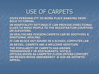 USE OF CARPETS
 GIVES PERSONALITY TO WORK PLACE RANGING FROM
BOLD TO FORMAL.
 IN HOSPITALITY SETTINGS IT CAN PROVIDE DIR...