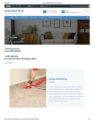 5/28/2020 Carpet Stretching Service Melbourne
https://www.conceptcarpets.com.au/carpet-stretching-melbourne 1/2
ur Services
Our Services
t Stretching Services 
s now 0477666041
t cards welcome 
es a week 24 Hours Emergency Work  
g Your Needs
Carpet Stretching
Concept Carpets Pty Ltd is your best bet when it comes to
carpet re-stretching services. Why would you overpay for a
brand-new carpet when our professionals can make the
carpet you have loved for years look brand new? It doesn’t
matter how damaged or worn your carpets are, we can help.
From rips and burns to bleach spots and pulls, Concept
Carpets Pty Ltd can repair it all!
Concept Carpets Pty Ltd
esidential. Commercial. Carpet Care.
Review m
business
Have any questions?
Mobile : +0477 666 041
Enquire : 
steve@conceptcarpets.com.au
HOME ABOUT OUR SERVICES BOOK ONLINE CONTACT US Call us today on 0477 666 041
Unlock More Features with MozBar Premium TryPA: 1 0 links DA: 1
Spam
Score:
 