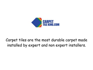 Carpet tiles are the most durable carpet made installed by expert and non expert installers. 