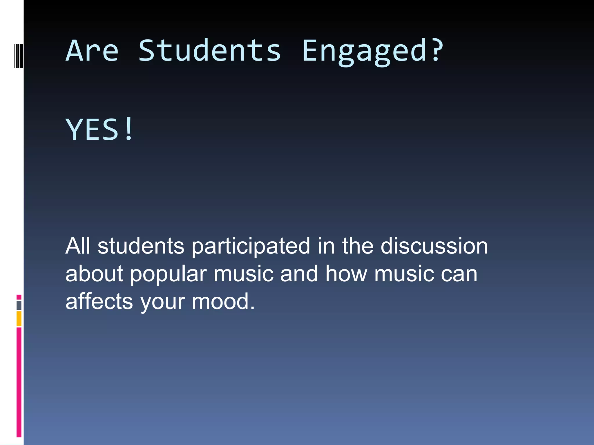 Are Students Engaged?  YES! All students participated in the discussion about popular music and how music can affects your mood. 
