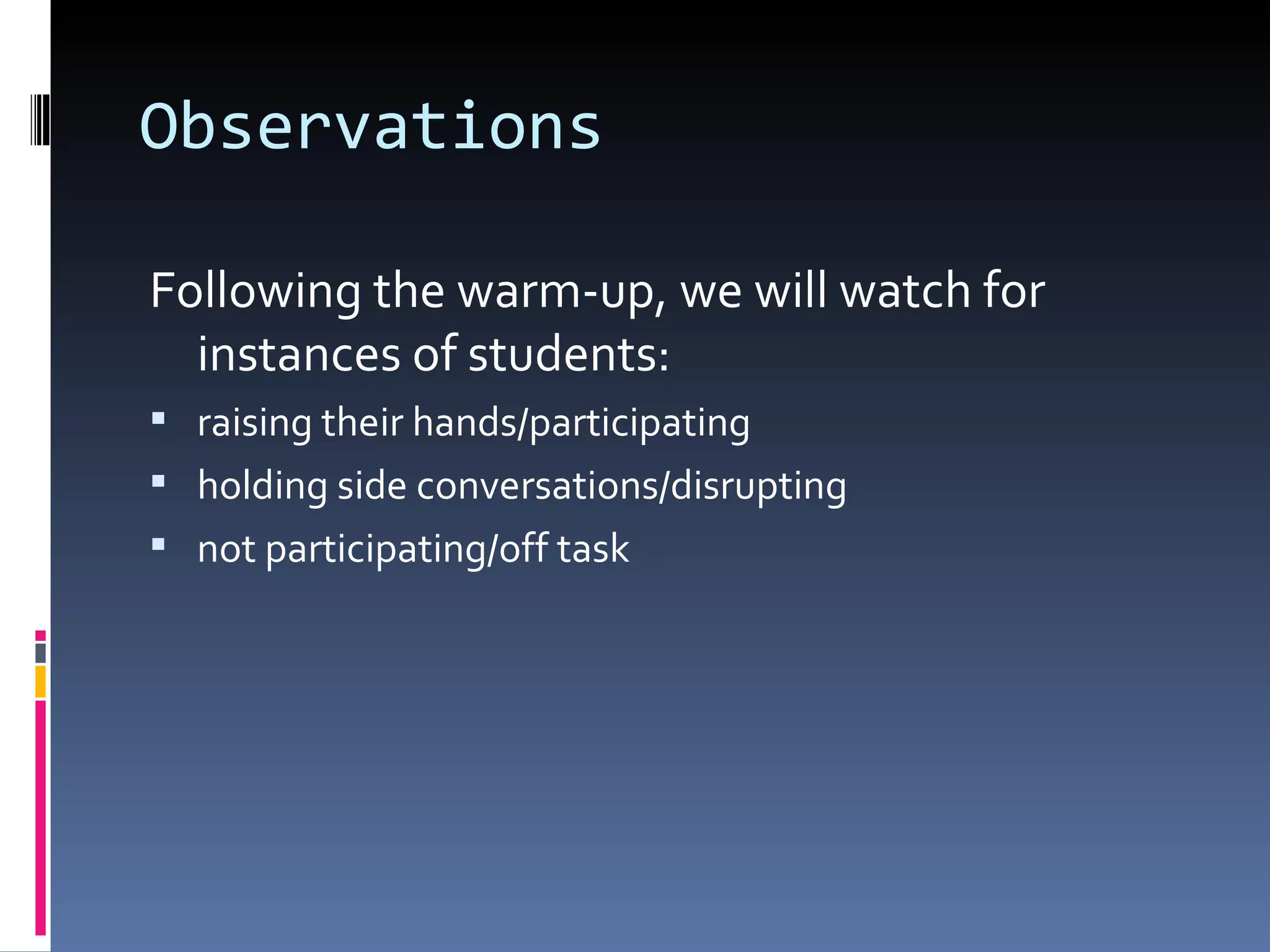 Observations Following the warm-up, we will watch for instances of students: raising their hands/participating holding side conversations/disrupting not participating/off task 
