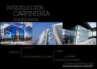 INTRODUCCIÓN
    Carpinteria
    CLASIFICACIÓN




              como cv

carpinteria                              puerta

              como cerramiento de vano             lucarna
                                         ventana   bow window
                                                   ventana propiamente dicha
                                              http://www.slideshare.net/dcb301
 