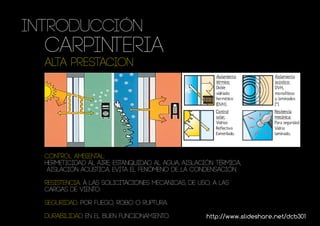 INTRODUCCIÓN
  Carpinteria
  ALTA PRESTACION




  Control ambiental:
  hermeticidad al aire, estanquidad al agua, aislación térmica,
   aislación acústica, evitA el fenómeno de la condensación.

  Resistencia: a las solicitaciones mecánicas, de uso, a las
  cargas de viento.

  Seguridad: por fuego, robo o ruptura.

  Durabilidad en el buen funcionamiento.            http://www.slideshare.net/dcb301
 