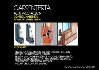 Carpinteria
ALTA PRESTACION
Control ambiental
RPT Ruptura de Puente térmico




VENTAJAS rpt

 Reduce la transmisión térmica exterior-interior.
 Reduce las pérdidas DE ENERGIA
 Elimina la condensación de agua del cerramiento.
 Elimina la humedad en la parte interior del perfil,
 Terminación superficial bicolor
 MEJORA DEL CONFORT INTERNO
                                            http://www.slideshare.net/dcb301
 