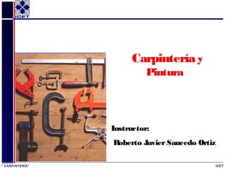 Carpintería y
                           Pintura




                 Instructor:
                 Roberto Javier Saucedo Ortiz

“ CARPINTERÍA”                              ICET
 