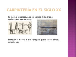 •La madera se conseguía de los troncos de los árboles
mediante una sierra manual.
•Sometían la madera al aire libre para que se secase para su
posterior uso.
 