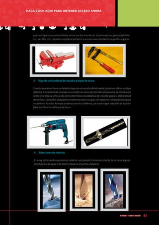 41
Manual de CArpintería
sujetarobjetosaprisionándolosentresusdosmordazas.Loselementosgrandes(table-
ros, perfiles, etc.) pueden sujetarse al banco o a una mesa mediante sargentos o gatos.
3.	 Tope de profundidad del taladro y topes de broca
Cuandoqueramoshaceruntaladrociegoconunaprofundidadexacta,podemosutilizaruntope
debroca.Esteelementoconsisteenunanilloconunoodostornillosprisioneros.Seintroduceel
anilloenlabrocaysefijaaellaconlostornillosaunadistanciadelapuntaigualalaprofundidad
delorificio.Casitodoslostaladrosmodernostraenunaguíacontopeenelpropiotaladropara
estamismafunción.Aunquepuedeusarsesinproblema,paraunamayorprecisiónesaconse-
jablelautilizacióndeltopedebroca.
4.	 Detectores de metales
Es muy útil cuando queremos taladrar una pared y tenemos dudas de si pasa alguna
conducción de agua o de electricidad en el punto a taladrar.
HAGA CLICK AQUI PARA OBTENER ACCESO AHORA
 