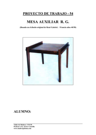 Taller de Madera / CFGM
Profesor: Fco. Javier Castrillo
www.maderapaloma.com
PROYECTO DE TRABAJO - 54
MESA AUXILIAR R. G.
(Basado en el diseño original de René Gabriel. / Francia años 40/50)
ALUMNO:
 