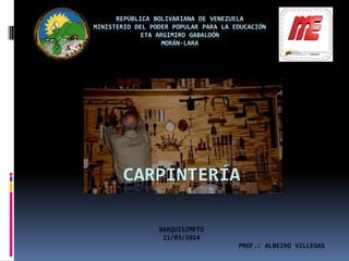REPÚBLICA BOLIVARIANA DE VENEZUELA
MINISTERIO DEL PODER POPULAR PARA LA EDUCACIÓN
ETA ARGIMIRO GABALDÓN
MORÁN-LARA
CARPINTERÍA
BARQUISIMETO
21/03/2014
PROF.: ALBEIRO VILLEGAS
 