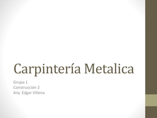 Carpintería Metalica
Grupo 1
Construcción 2
Arq. Edgar Villena
 