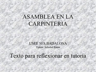 ASAMBLEA EN LA CARPINTERIA USEE SES BADALONA Tutora: Soledad Rama Texto para reflexionar en tutoría 