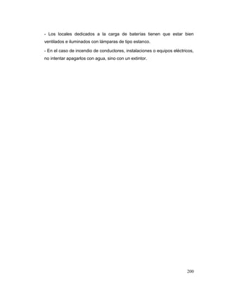 200 
- Los locales dedicados a la carga de baterías tienen que estar bien ventilados e iluminados con lámparas de tipo estanco. 
- En el caso de incendio de conductores, instalaciones o equipos eléctricos, no intentar apagarlos con agua, sino con un extintor. 
