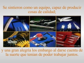 y una gran alegría los embargo al darse cuenta de la suerte que tenian de poder trabajar juntos. Se sintieron como un equipo, capaz de producir cosas de calidad; 