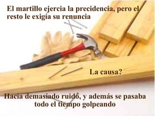 El martillo ejercia la precidencia, pero el resto le exigía su renuncia La causa? Hacia demasiado ruido, y además se pasaba todo el tiempo golpeando 