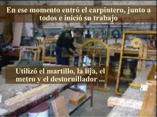 En ese momento entró el carpintero, junto a todos e inició su trabajo Utilizó el martillo, la lija, el metro y el destornillador  ... 