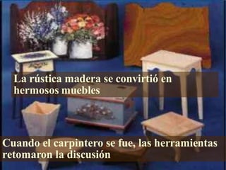 Cuando el carpintero se fue, las herramientas retomaron la discusión  La rústica madera se convirtió en hermosos muebles 