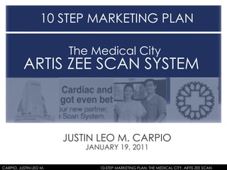 JUSTIN LEO M. CARPIO JANUARY 19, 2011 10 STEP MARKETING PLAN  The Medical City  ARTIS ZEE SCAN SYSTEM  CARPIO, JUSTIN LEO M.  10-STEP MARKETING PLAN: THE MEDICAL CITY, ARTIS ZEE SCAN SYSTEM 