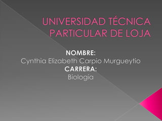 UNIVERSIDAD TÉCNICA PARTICULAR DE LOJA NOMBRE:  Cynthia Elizabeth Carpio Murgueytio CARRERA:  Biología  