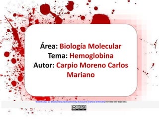 Área: Biología Molecular
Tema: Hemoglobina
Autor: Carpio Moreno Carlos
Mariano
EsteobraestábajounalicenciadeCreativeCommonsReconocimiento-NoComercial4.0Internacional.
 