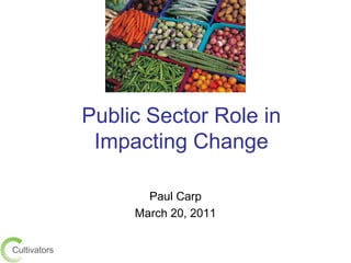 Public Sector Role in Impacting Change  Paul Carp March 20, 2011 