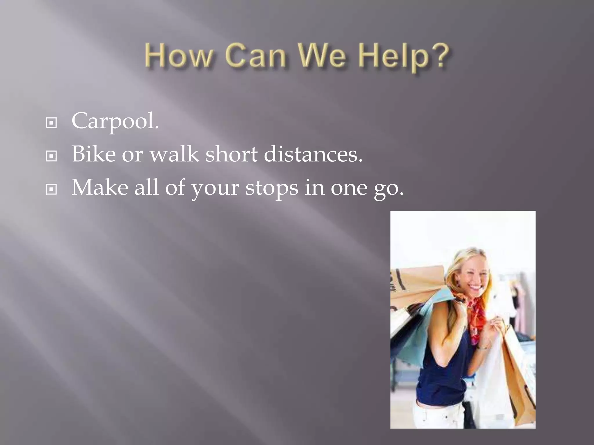    Carpool.
   Bike or walk short distances.
   Make all of your stops in one go.
 