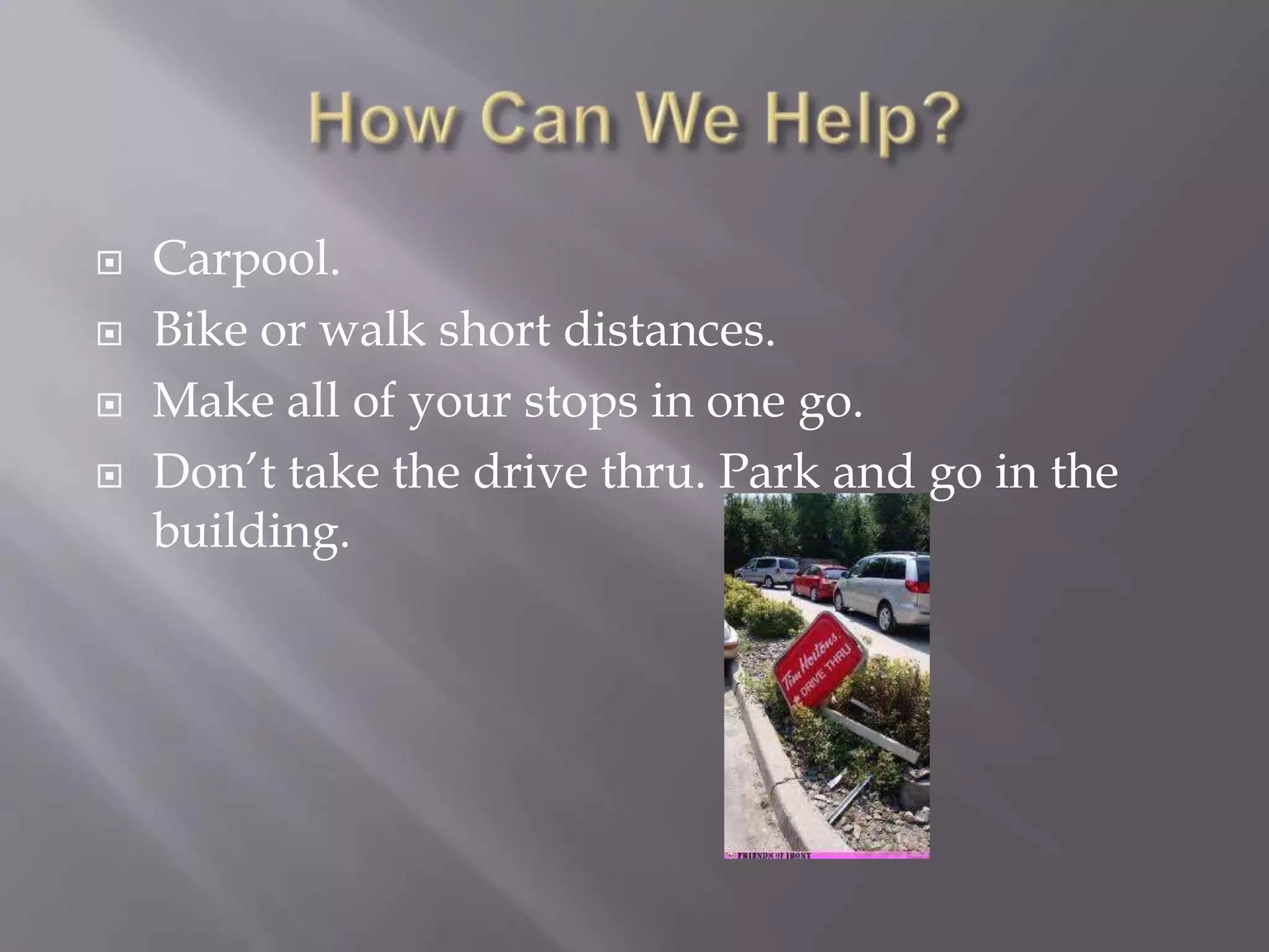    Carpool.
   Bike or walk short distances.
   Make all of your stops in one go.
   Don’t take the drive thru. Park and go in the
    building.
 