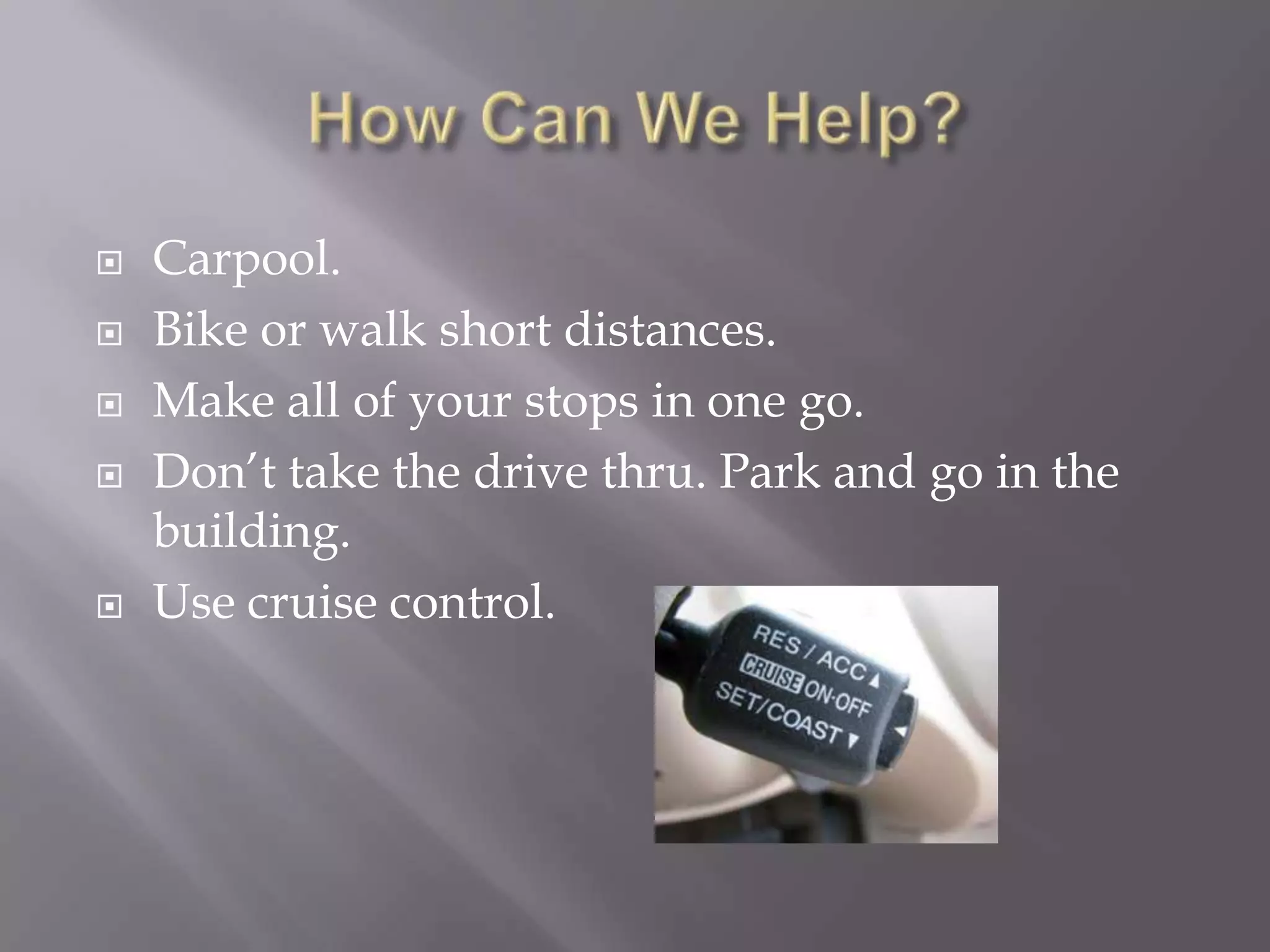    Carpool.
   Bike or walk short distances.
   Make all of your stops in one go.
   Don’t take the drive thru. Park and go in the
    building.
   Use cruise control.
 