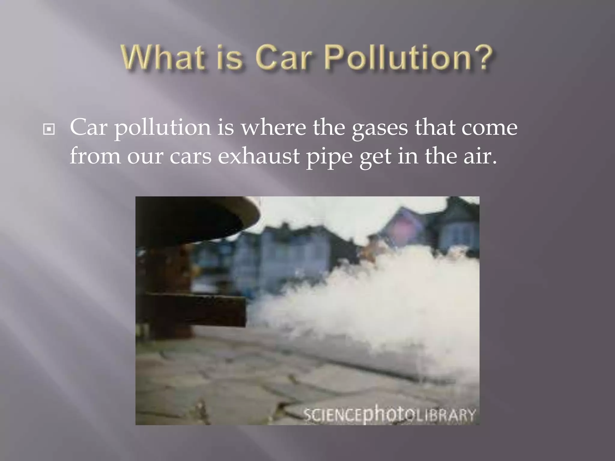    Car pollution is where the gases that come
    from our cars exhaust pipe get in the air.
 