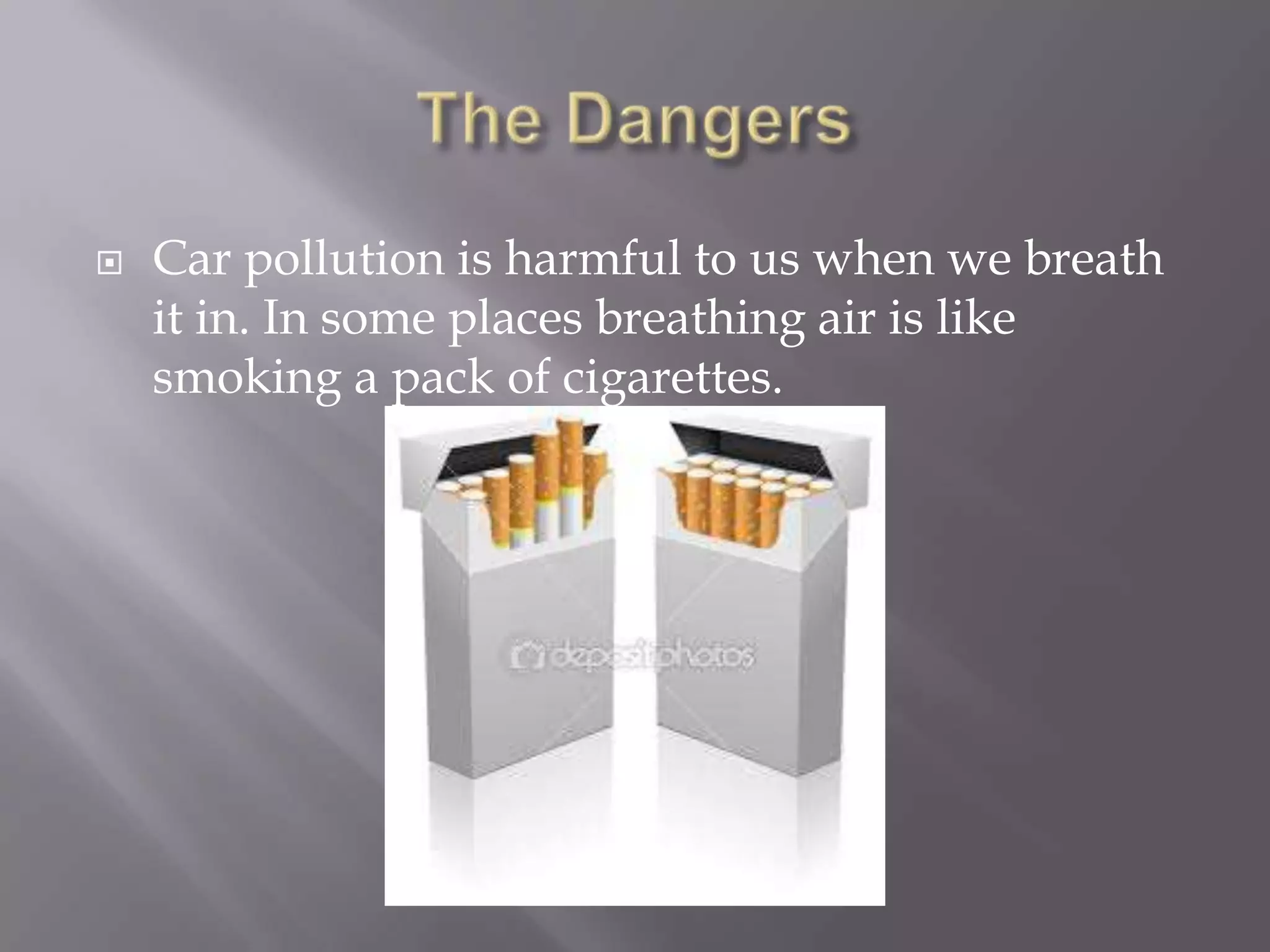    Car pollution is harmful to us when we breath
    it in. In some places breathing air is like
    smoking a pack of cigarettes.
 