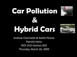 Car Pollution
     &
Hybrid Cars
Andrew Chennette & Kaitlin Pearse
         Pamela Heise
      RCR 1413 Section 020
    Thursday, March 26, 2009
 