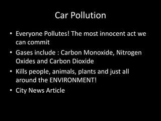 Car Pollution
• Everyone Pollutes! The most innocent act we
  can commit
• Gases include : Carbon Monoxide, Nitrogen
  Oxi...