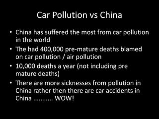 Car Pollution vs China
• China has suffered the most from car pollution
  in the world
• The had 400,000 pre-mature deaths...
