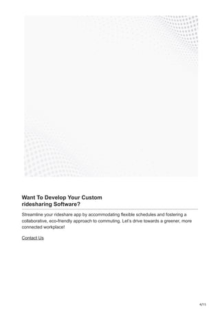 4/15
Want To Develop Your Custom
ridesharing Software?
Streamline your rideshare app by accommodating flexible schedules and fostering a
collaborative, eco-friendly approach to commuting. Let’s drive towards a greener, more
connected workplace!
Contact Us
 