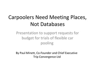 Carpoolers Need Meeting Places, Not Databases Presentation to support requests for budget for trials of flexible car pooling  By Paul Minett, Co-Founder and Chief Executive  Trip Convergence Ltd 
