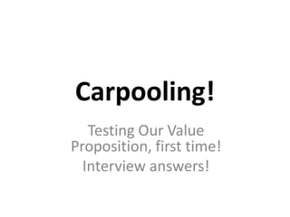 Carpooling!
   Testing Our Value
Proposition, first time!
  Interview answers!
 