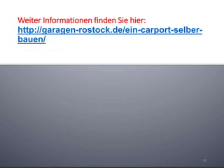 Weiter Informationen finden Sie hier: 
http://garagen-rostock.de/ein-carport-selber-bauen/ 
18 

