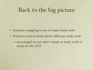 Back to the big picture Semantic mapping is one of many study tools Students need to learn about different study tools encouraged to use other visuals as study tools to study for the SAT. 
