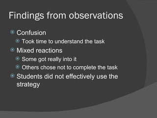 Findings from observations
   Confusion
     Took time to understand the task
   Mixed reactions
     Some got really into it
     Others chose not to complete the task
   Students did not effectively use the
    strategy
 
