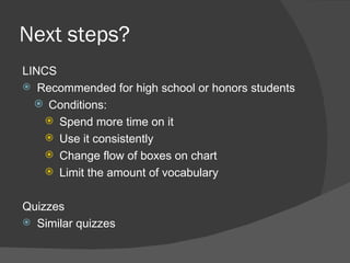Next steps?
LINCS
 Recommended for high school or honors students
   Conditions:
     Spend more time on it
     Use it consistently
     Change flow of boxes on chart
     Limit the amount of vocabulary


Quizzes
 Similar quizzes
 