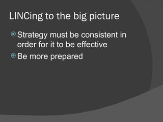 LINCing to the big picture
 Strategy  must be consistent in
  order for it to be effective
 Be more prepared
 