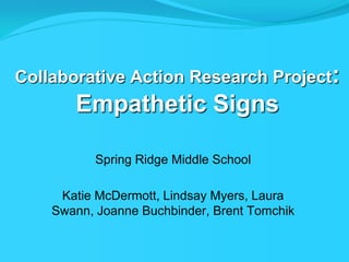 Collaborative Action Research Project:Empathetic Signs Spring Ridge Middle School Katie McDermott, Lindsay Myers, Laura Swann, Joanne Buchbinder, Brent Tomchik 