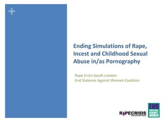 +
Ending Simulations of Rape,
Incest and Childhood Sexual
Abuse in/as Pornography
Rape Crisis South London
End Violence Against Women Coalition
 