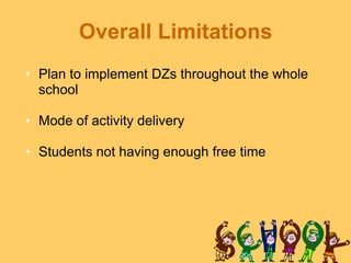 Overall Limitations
• Plan to implement DZs throughout the whole
  school

• Mode of activity delivery

• Students not having enough free time
 